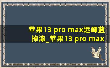 苹果13 pro max远峰蓝掉漆_苹果13 pro max远峰蓝掉漆吗